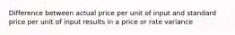 Difference between actual price per unit of input and standard price per unit of input results in a price or rate variance