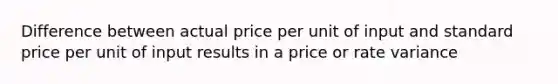 Difference between actual price per unit of input and standard price per unit of input results in a price or rate variance