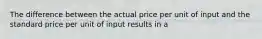 The difference between the actual price per unit of input and the standard price per unit of input results in a