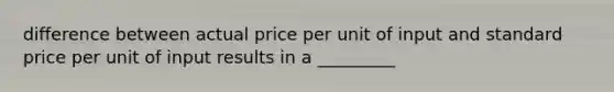 difference between actual price per unit of input and standard price per unit of input results in a _________