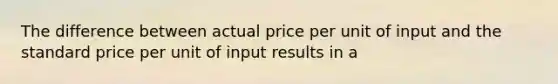 The difference between actual price per unit of input and the standard price per unit of input results in a