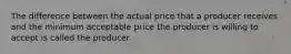 The difference between the actual price that a producer receives and the minimum acceptable price the producer is willing to accept is called the producer