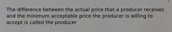 The difference between the actual price that a producer receives and the minimum acceptable price the producer is willing to accept is called the producer