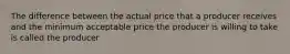 The difference between the actual price that a producer receives and the minimum acceptable price the producer is willing to take is called the producer