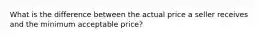 What is the difference between the actual price a seller receives and the minimum acceptable price?