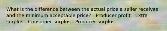 What is the difference between the actual price a seller receives and the minimum acceptable price? - Producer profit - Extra surplus - <a href='https://www.questionai.com/knowledge/k77rlOEdsf-consumer-surplus' class='anchor-knowledge'>consumer surplus</a> - <a href='https://www.questionai.com/knowledge/kfNMk0g6sJ-producer-surplus' class='anchor-knowledge'>producer surplus</a>