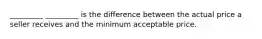 _________ _________ is the difference between the actual price a seller receives and the minimum acceptable price.