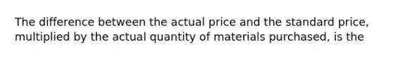 The difference between the actual price and the standard price, multiplied by the actual quantity of materials purchased, is the