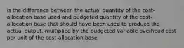 is the difference between the actual quantity of the cost-allocation base used and budgeted quantity of the cost-allocation base that should have been used to produce the actual output, multiplied by the budgeted variable overhead cost per unit of the cost-allocation base.