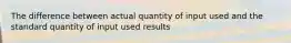 The difference between actual quantity of input used and the standard quantity of input used results