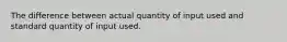 The difference between actual quantity of input used and standard quantity of input used.