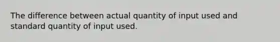 The difference between actual quantity of input used and standard quantity of input used.