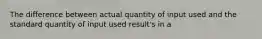 The difference between actual quantity of input used and the standard quantity of input used result's in a