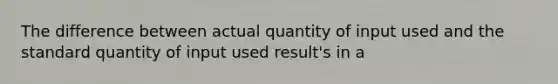 The difference between actual quantity of input used and the standard quantity of input used result's in a