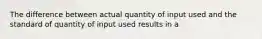 The difference between actual quantity of input used and the standard of quantity of input used results in a