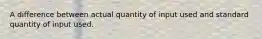 A difference between actual quantity of input used and standard quantity of input used.