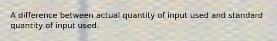 A difference between actual quantity of input used and standard quantity of input used.