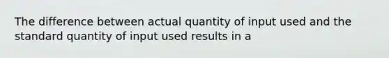 The difference between actual quantity of input used and the standard quantity of input used results in a