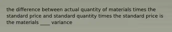 the difference between actual quantity of materials times the standard price and standard quantity times the standard price is the materials ____ variance