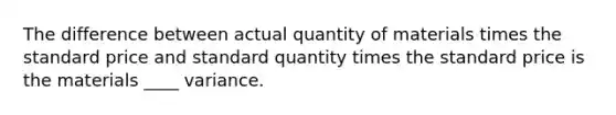 The difference between actual quantity of materials times the standard price and standard quantity times the standard price is the materials ____ variance.