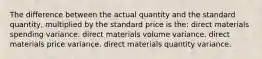 The difference between the actual quantity and the standard quantity, multiplied by the standard price is the: direct materials spending variance. direct materials volume variance. direct materials price variance. direct materials quantity variance.