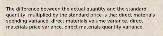 The difference between the actual quantity and the standard quantity, multiplied by the standard price is the: direct materials spending variance. direct materials volume variance. direct materials price variance. direct materials quantity variance.