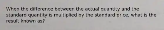 When the difference between the actual quantity and the standard quantity is multiplied by the standard price, what is the result known as?