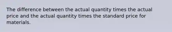 The difference between the actual quantity times the actual price and the actual quantity times the standard price for materials.