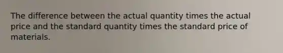 The difference between the actual quantity times the actual price and the standard quantity times the standard price of materials.