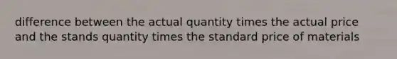 difference between the actual quantity times the actual price and the stands quantity times the standard price of materials