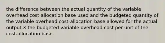 the difference between the actual quantity of the variable overhead cost-allocation base used and the budgeted quantity of the variable overhead cost-allocation base allowed for the actual output X the budgeted variable overhead cost per unit of the cost-allocation base.