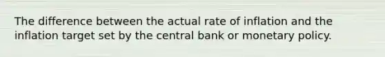 The difference between the actual rate of inflation and the inflation target set by the central bank or monetary policy.