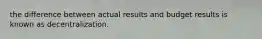 the difference between actual results and budget results is known as decentralization.