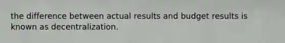 the difference between actual results and budget results is known as decentralization.