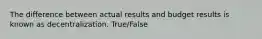 The difference between actual results and budget results is known as decentralization. True/False