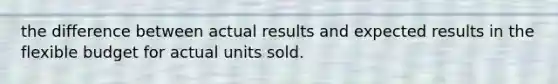 the difference between actual results and expected results in the flexible budget for actual units sold.