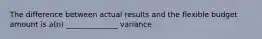 The difference between actual results and the flexible budget amount is a(n) ______________ variance