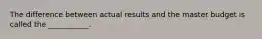 The difference between actual results and the master budget is called the ___________.