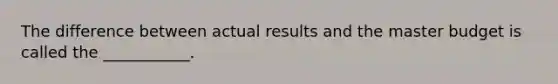 The difference between actual results and the master budget is called the ___________.