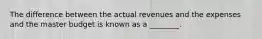 The difference between the actual revenues and the expenses and the master budget is known as a ________.