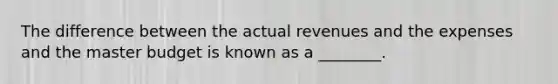 The difference between the actual revenues and the expenses and the master budget is known as a ________.