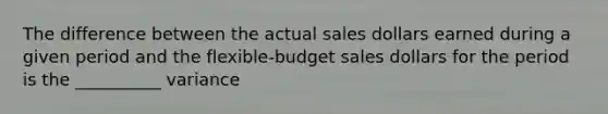 The difference between the actual sales dollars earned during a given period and the flexible-budget sales dollars for the period is the __________ variance