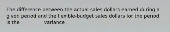 The difference between the actual sales dollars earned during a given period and the flexible-budget sales dollars for the period is the _________ variance