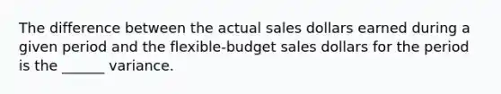 The difference between the actual sales dollars earned during a given period and the flexible-budget sales dollars for the period is the ______ variance.