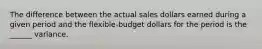 The difference between the actual sales dollars earned during a given period and the flexible-budget dollars for the period is the ______ variance.