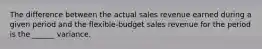 The difference between the actual sales revenue earned during a given period and the flexible-budget sales revenue for the period is the ______ variance.