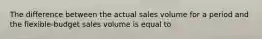 The difference between the actual sales volume for a period and the flexible-budget sales volume is equal to