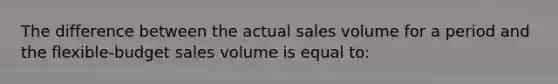 The difference between the actual sales volume for a period and the flexible-budget sales volume is equal to: