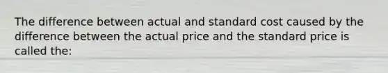 The difference between actual and standard cost caused by the difference between the actual price and the standard price is called the: