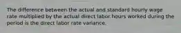 The difference between the actual and standard hourly wage rate multiplied by the actual direct labor hours worked during the period is the direct labor rate variance.